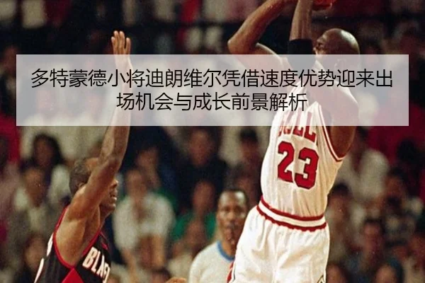 多特蒙德小将迪朗维尔凭借速度优势迎来出场机会与成长前景解析