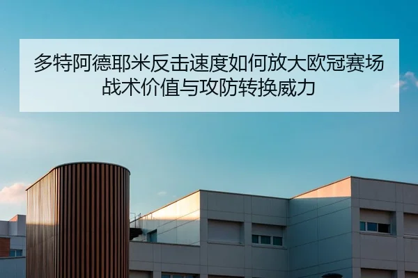 多特阿德耶米反击速度如何放大欧冠赛场战术价值与攻防转换威力