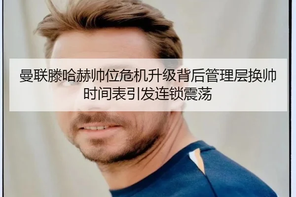 曼联滕哈赫帅位危机升级背后管理层换帅时间表引发连锁震荡
