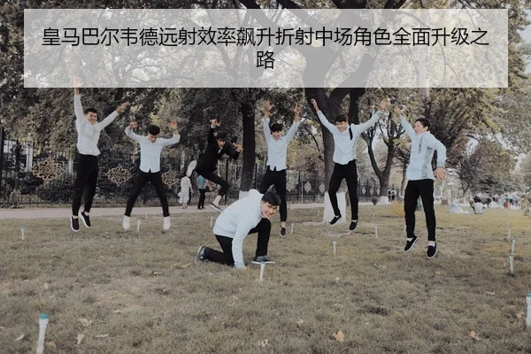 皇马巴尔韦德远射效率飙升折射中场角色全面升级之路