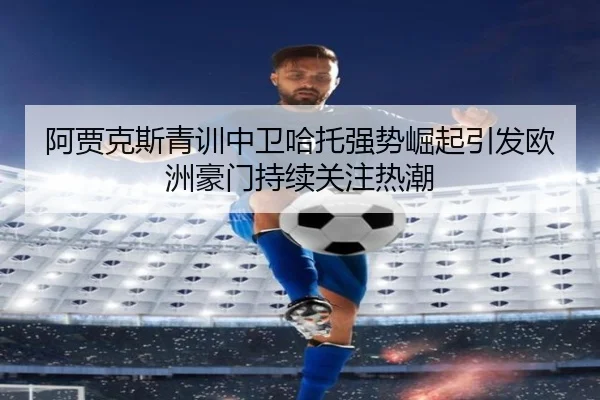阿贾克斯青训中卫哈托强势崛起引发欧洲豪门持续关注热潮
