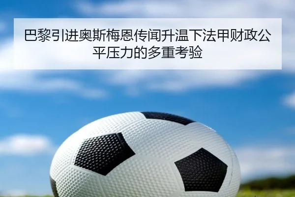 巴黎引进奥斯梅恩传闻升温下法甲财政公平压力的多重考验