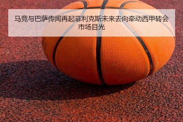 马竞与巴萨传闻再起菲利克斯未来去向牵动西甲转会市场目光