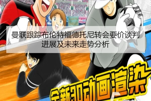 曼联跟踪布伦特福德托尼转会要价谈判进展及未来走势分析