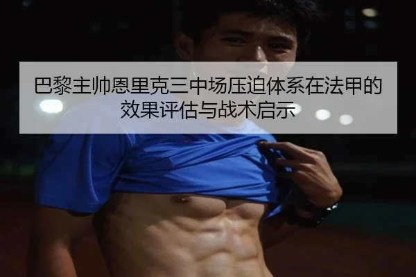 巴黎主帅恩里克三中场压迫体系在法甲的效果评估与战术启示