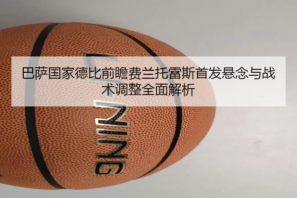 巴萨国家德比前瞻费兰托雷斯首发悬念与战术调整全面解析
