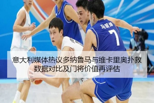意大利媒体热议多纳鲁马与维卡里奥扑救数据对比及门将价值再评估