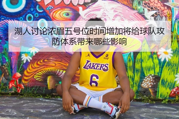 湖人讨论浓眉五号位时间增加将给球队攻防体系带来哪些影响