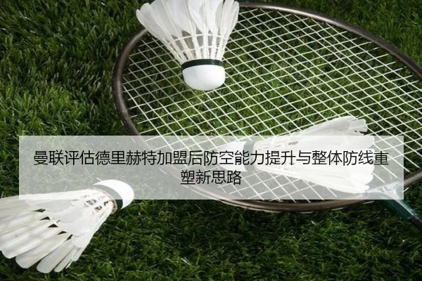 曼联评估德里赫特加盟后防空能力提升与整体防线重塑新思路