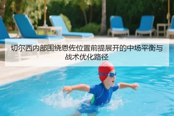 切尔西内部围绕恩佐位置前提展开的中场平衡与战术优化路径