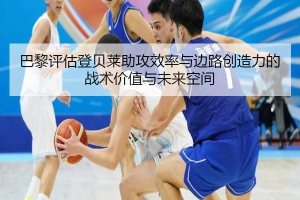巴黎评估登贝莱助攻效率与边路创造力的战术价值与未来空间