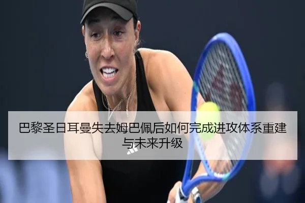 巴黎圣日耳曼失去姆巴佩后如何完成进攻体系重建与未来升级