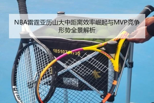 NBA雷霆亚历山大中距离效率崛起与MVP竞争形势全景解析