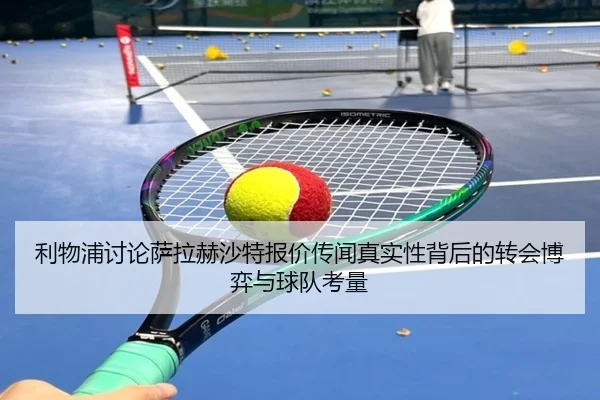 利物浦讨论萨拉赫沙特报价传闻真实性背后的转会博弈与球队考量