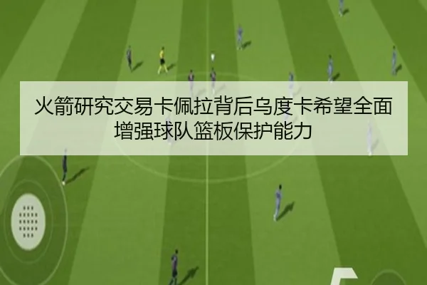 火箭研究交易卡佩拉背后乌度卡希望全面增强球队篮板保护能力