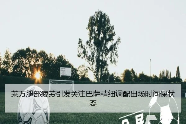 莱万腿部疲劳引发关注巴萨精细调配出场时间保状态