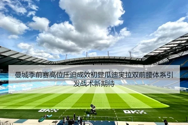 曼城季前赛高位压迫成效初显瓜迪奥拉双前腰体系引发战术新期待